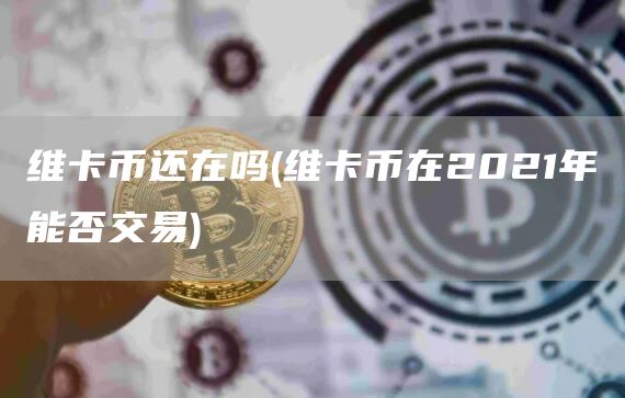 维卡币还在吗 - 维卡币在2021年能否交易